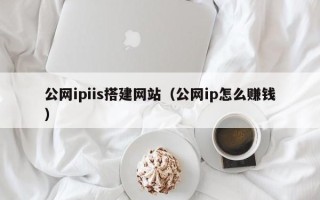 清远公网ipiis搭建网站（公网ip怎么赚钱）