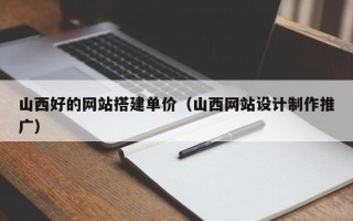 清远山西好的网站搭建单价（山西网站设计制作推广）