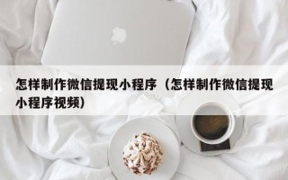 清远怎样制作微信提现小程序（怎样制作微信提现小程序视频）