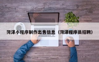 清远菏泽小程序制作出售信息（菏泽程序员招聘）