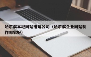 清远哈尔滨本地网站搭建公司（哈尔滨企业网站制作哪家好）