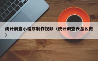 清远统计调查小程序制作视频（统计调查表怎么做）