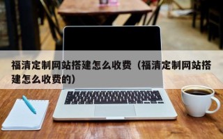 清远福清定制网站搭建怎么收费（福清定制网站搭建怎么收费的）