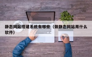 清远静态网站搭建系统有哪些（做静态网站用什么软件）