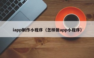 清远iapp制作小程序（怎样做app小程序）