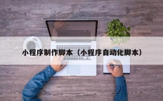 清远小程序制作脚本（小程序自动化脚本）