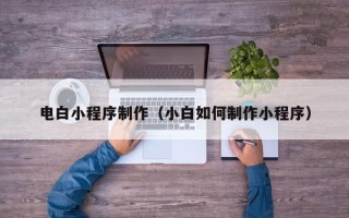 清远电白小程序制作（小白如何制作小程序）