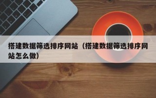 清远搭建数据筛选排序网站（搭建数据筛选排序网站怎么做）