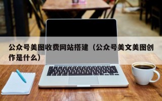 清远公众号美图收费网站搭建（公众号美文美图创作是什么）