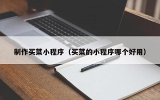 清远制作买菜小程序（买菜的小程序哪个好用）
