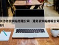 清远长沙外贸网站搭建公司（建外贸网站哪家公司好）