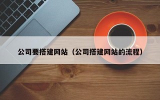 清远公司要搭建网站（公司搭建网站的流程）